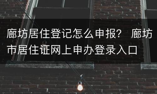 廊坊居住登记怎么申报？ 廊坊市居住证网上申办登录入口
