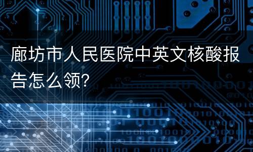 廊坊市人民医院中英文核酸报告怎么领？