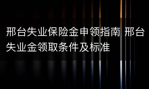 邢台失业保险金申领指南 邢台失业金领取条件及标准