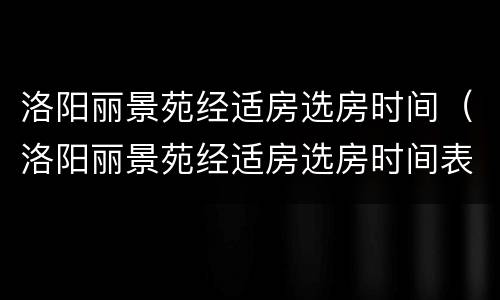 洛阳丽景苑经适房选房时间（洛阳丽景苑经适房选房时间表）