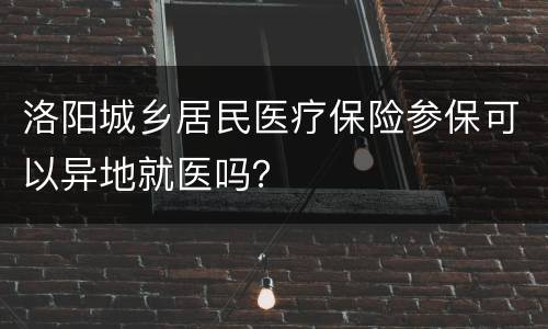 洛阳城乡居民医疗保险参保可以异地就医吗？