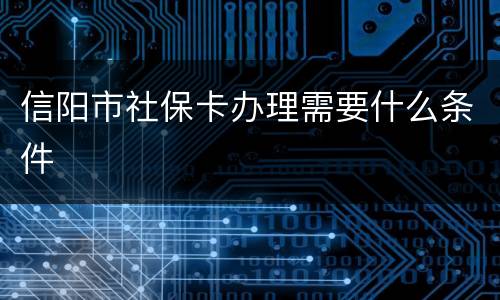 信阳市社保卡办理需要什么条件