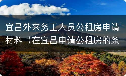 宜昌外来务工人员公租房申请材料（在宜昌申请公租房的条件）