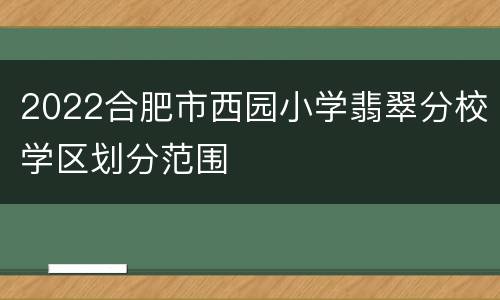 2022合肥市西园小学翡翠分校学区划分范围