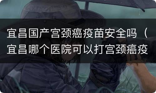 宜昌国产宫颈癌疫苗安全吗（宜昌哪个医院可以打宫颈癌疫苗）