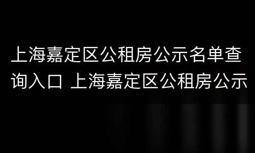 上海嘉定区公租房公示名单查询入口 上海嘉定区公租房公示名单查询入口电话