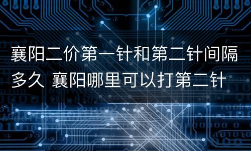 襄阳二价第一针和第二针间隔多久 襄阳哪里可以打第二针