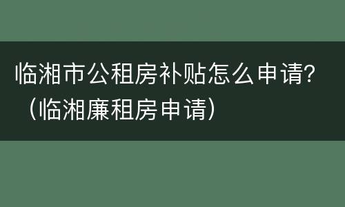 临湘市公租房补贴怎么申请？（临湘廉租房申请）
