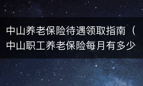 中山养老保险待遇领取指南（中山职工养老保险每月有多少钱领）