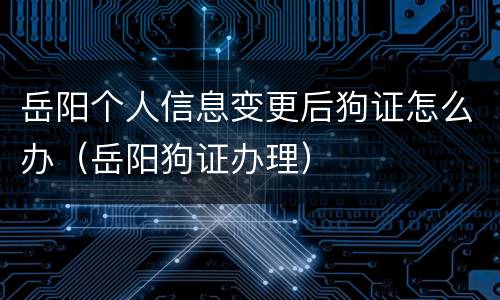 岳阳个人信息变更后狗证怎么办（岳阳狗证办理）