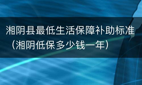 湘阴县最低生活保障补助标准（湘阴低保多少钱一年）