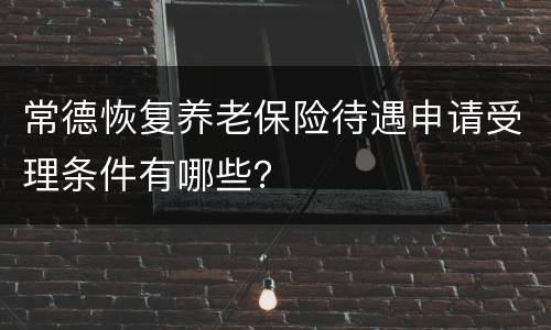 常德恢复养老保险待遇申请受理条件有哪些？