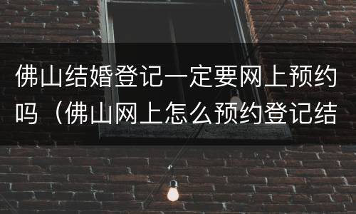 佛山结婚登记一定要网上预约吗（佛山网上怎么预约登记结婚）
