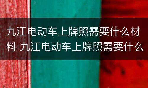 九江电动车上牌照需要什么材料 九江电动车上牌照需要什么材料和手续