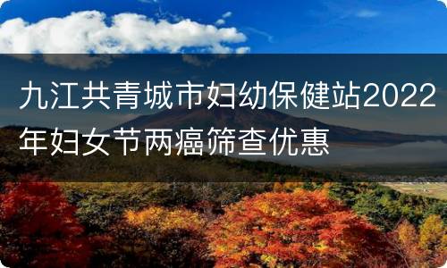 九江共青城市妇幼保健站2022年妇女节两癌筛查优惠