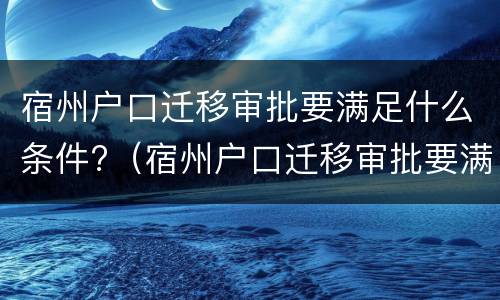 宿州户口迁移审批要满足什么条件?（宿州户口迁移审批要满足什么条件才能办理）