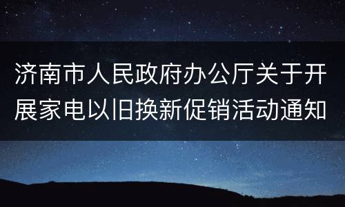 济南市人民政府办公厅关于开展家电以旧换新促销活动通知原文