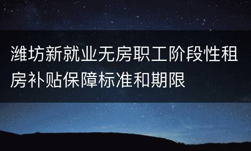 潍坊新就业无房职工阶段性租房补贴保障标准和期限