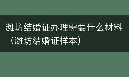 潍坊结婚证办理需要什么材料（潍坊结婚证样本）