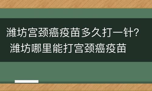 潍坊宫颈癌疫苗多久打一针？ 潍坊哪里能打宫颈癌疫苗