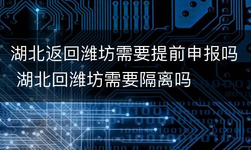 湖北返回潍坊需要提前申报吗 湖北回潍坊需要隔离吗