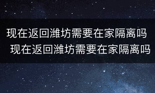 现在返回潍坊需要在家隔离吗 现在返回潍坊需要在家隔离吗最新消息