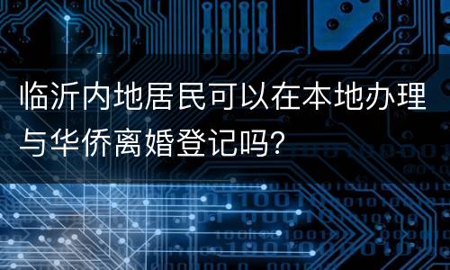 临沂内地居民可以在本地办理与华侨离婚登记吗？