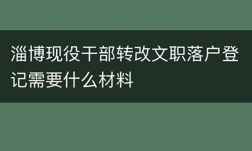 淄博现役干部转改文职落户登记需要什么材料