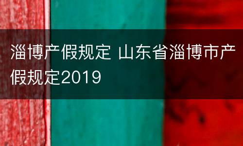 淄博产假规定 山东省淄博市产假规定2019