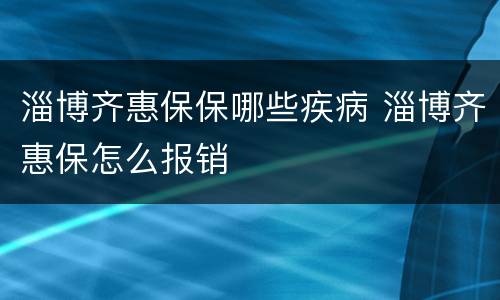 淄博齐惠保保哪些疾病 淄博齐惠保怎么报销