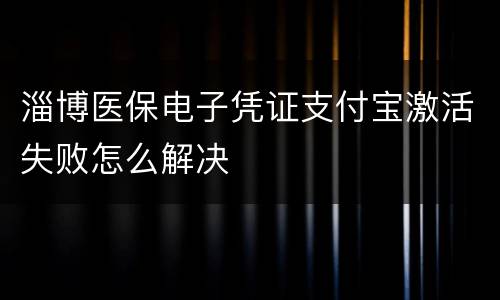 淄博医保电子凭证支付宝激活失败怎么解决