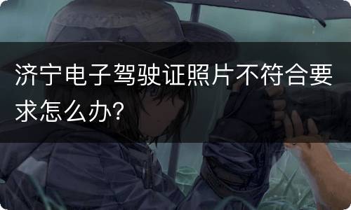 济宁电子驾驶证照片不符合要求怎么办？