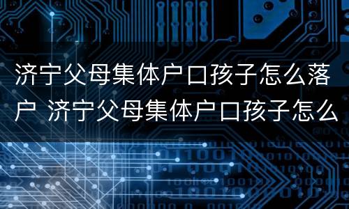 济宁父母集体户口孩子怎么落户 济宁父母集体户口孩子怎么落户的