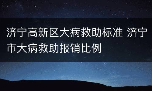济宁高新区大病救助标准 济宁市大病救助报销比例