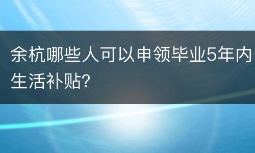 余杭哪些人可以申领毕业5年内生活补贴？