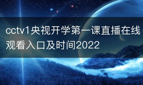 cctv1央视开学第一课直播在线观看入口及时间2022