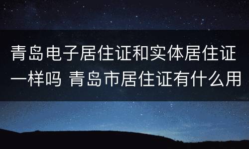 青岛电子居住证和实体居住证一样吗 青岛市居住证有什么用