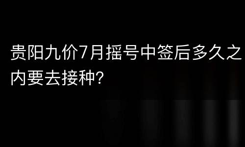 贵阳九价7月摇号中签后多久之内要去接种？