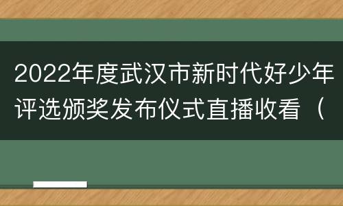 2022年度武汉市新时代好少年评选颁奖发布仪式直播收看（时间+入口）