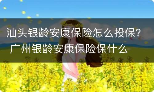 汕头银龄安康保险怎么投保？ 广州银龄安康保险保什么