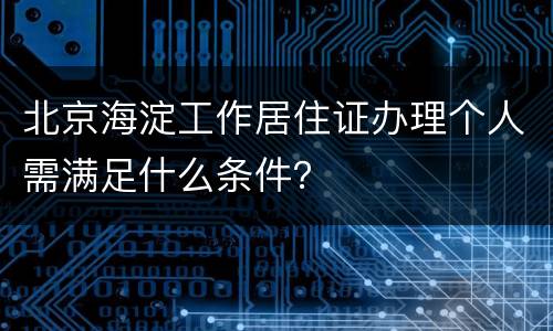 北京海淀工作居住证办理个人需满足什么条件？