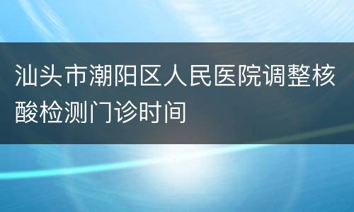 汕头市潮阳区人民医院调整核酸检测门诊时间