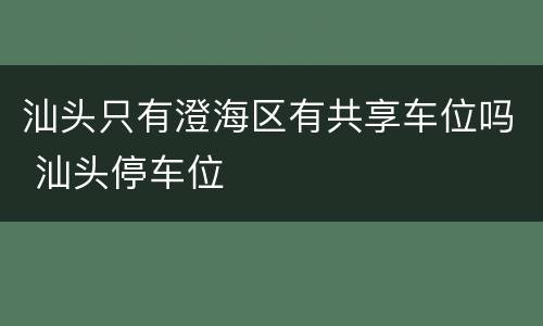 汕头只有澄海区有共享车位吗 汕头停车位