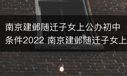 南京建邺随迁子女上公办初中条件2022 南京建邺随迁子女上公办初中条件2022年