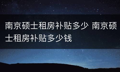 南京硕士租房补贴多少 南京硕士租房补贴多少钱