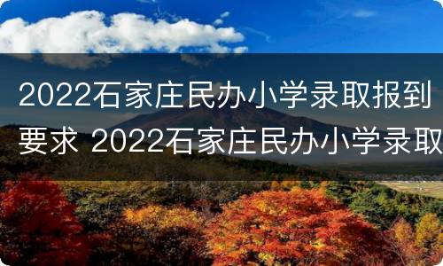 2022石家庄民办小学录取报到要求 2022石家庄民办小学录取报到要求是什么