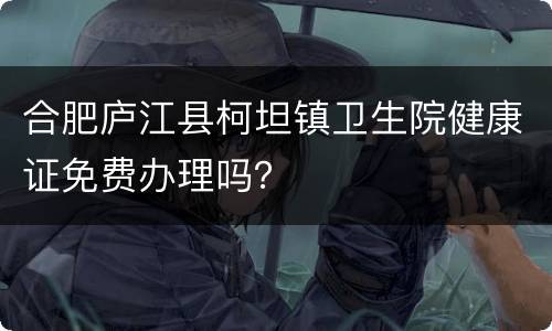 合肥庐江县柯坦镇卫生院健康证免费办理吗？