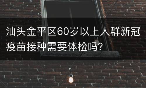 汕头金平区60岁以上人群新冠疫苗接种需要体检吗？