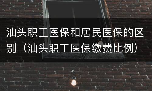 汕头职工医保和居民医保的区别（汕头职工医保缴费比例）
