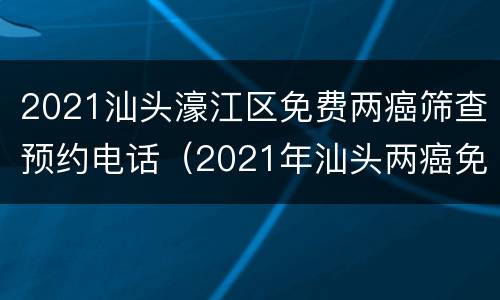 2021汕头濠江区免费两癌筛查预约电话（2021年汕头两癌免费检查）